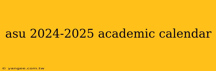 asu 2024-2025 academic calendar