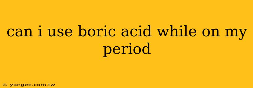 can i use boric acid while on my period