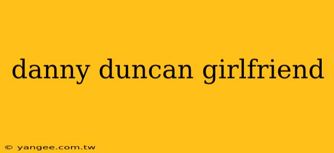 danny duncan girlfriend