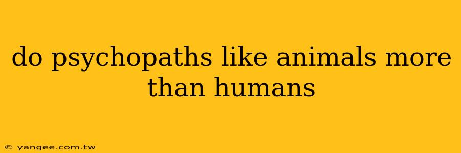 do psychopaths like animals more than humans