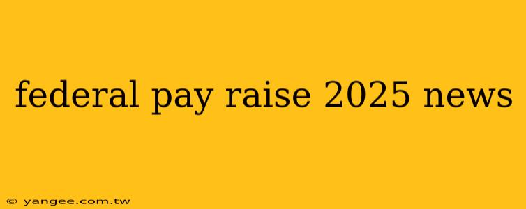 federal pay raise 2025 news