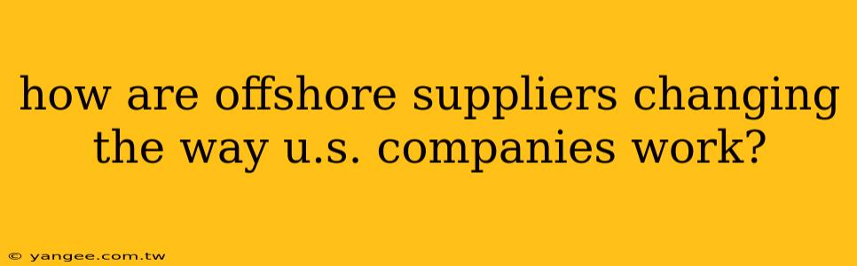 how are offshore suppliers changing the way u.s. companies work?