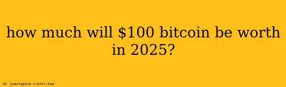 how much will $100 bitcoin be worth in 2025?