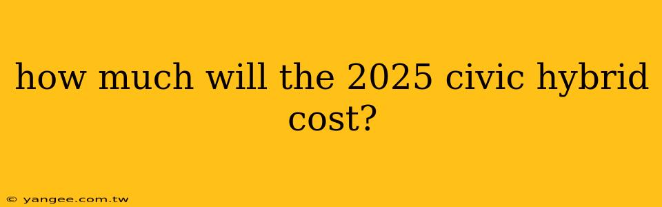 how much will the 2025 civic hybrid cost?