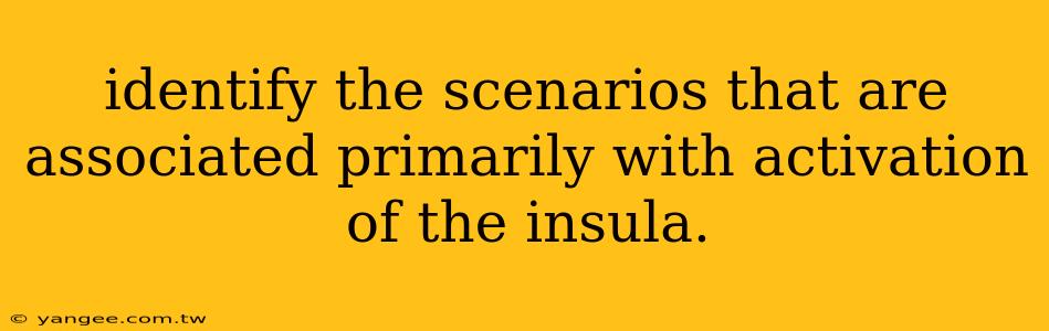 identify the scenarios that are associated primarily with activation of the insula.