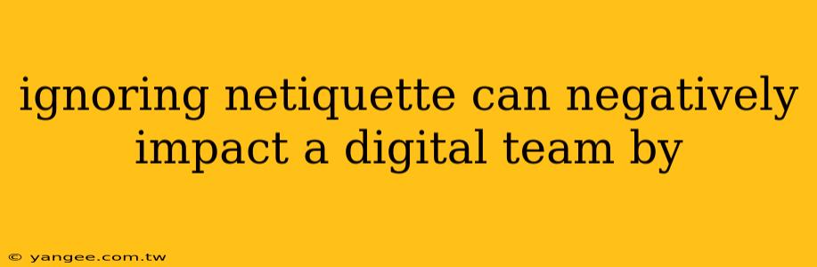 ignoring netiquette can negatively impact a digital team by