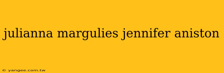 julianna margulies jennifer aniston