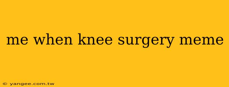 me when knee surgery meme