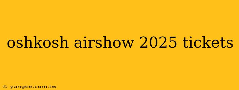 oshkosh airshow 2025 tickets