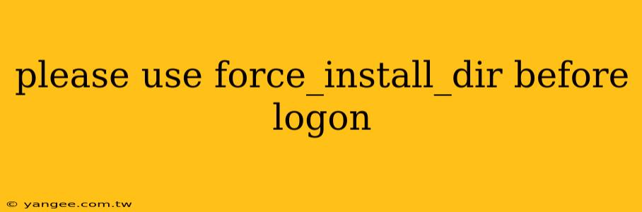 please use force_install_dir before logon