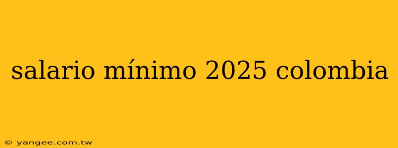 salario mínimo 2025 colombia