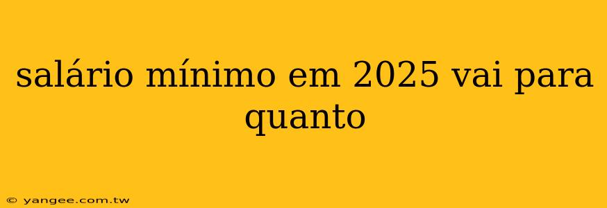 salário mínimo em 2025 vai para quanto