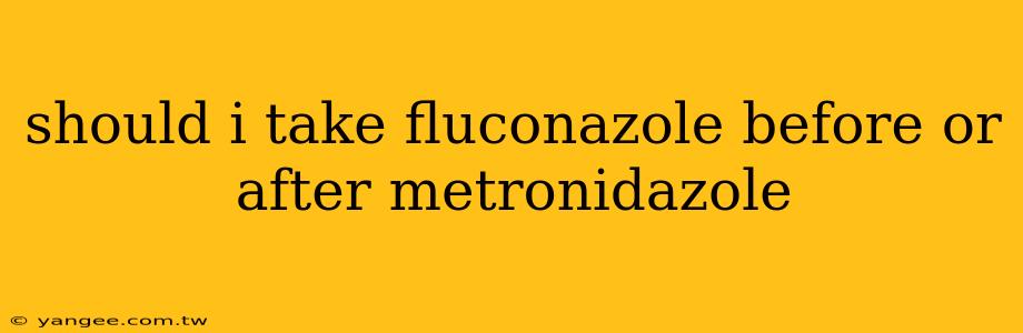 should i take fluconazole before or after metronidazole