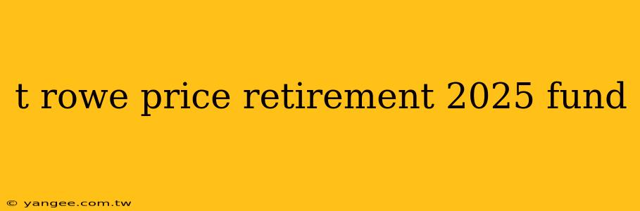 t rowe price retirement 2025 fund