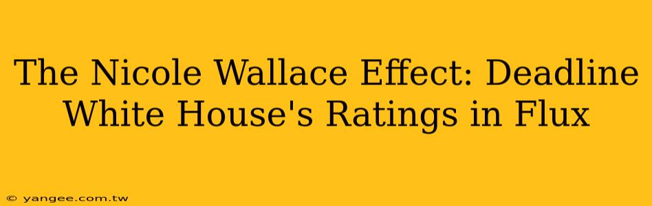 The Nicole Wallace Effect: Deadline White House's Ratings in Flux