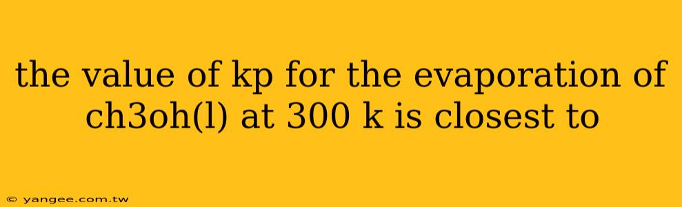 the value of kp for the evaporation of ch3oh(l) at 300 k is closest to