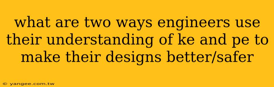 what are two ways engineers use their understanding of ke and pe to make their designs better/safer