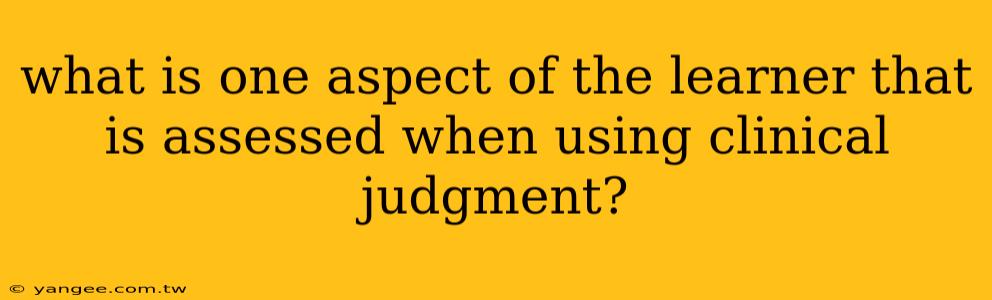 what is one aspect of the learner that is assessed when using clinical judgment?