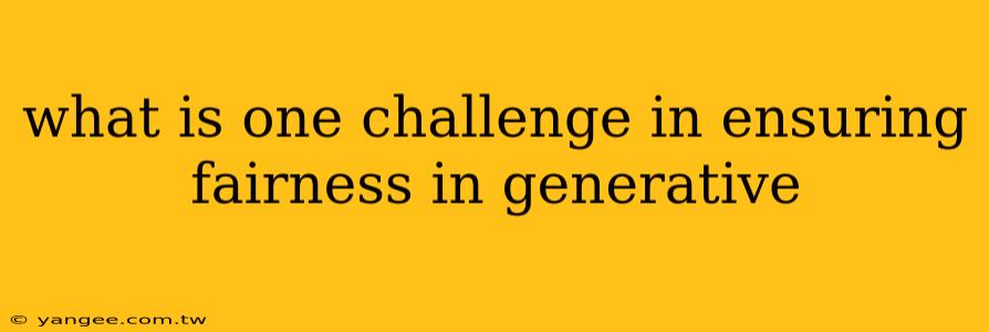 what is one challenge in ensuring fairness in generative