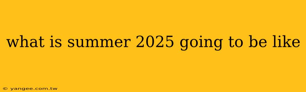 what is summer 2025 going to be like