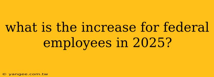 what is the increase for federal employees in 2025?