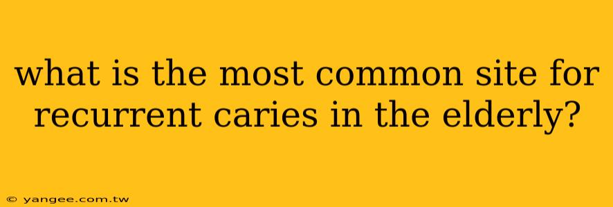 what is the most common site for recurrent caries in the elderly?