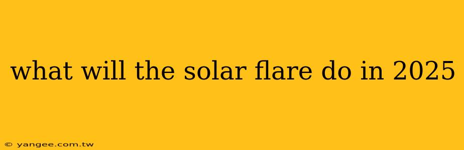 what will the solar flare do in 2025