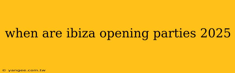 when are ibiza opening parties 2025