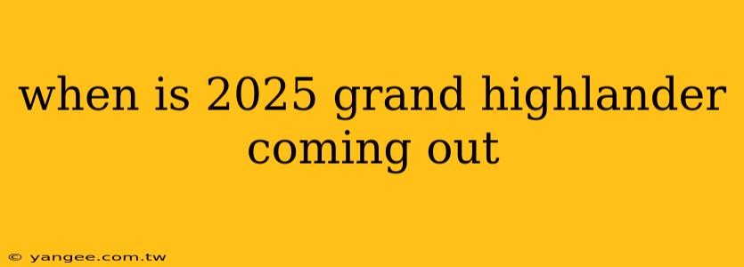 when is 2025 grand highlander coming out