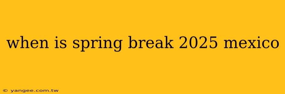 when is spring break 2025 mexico