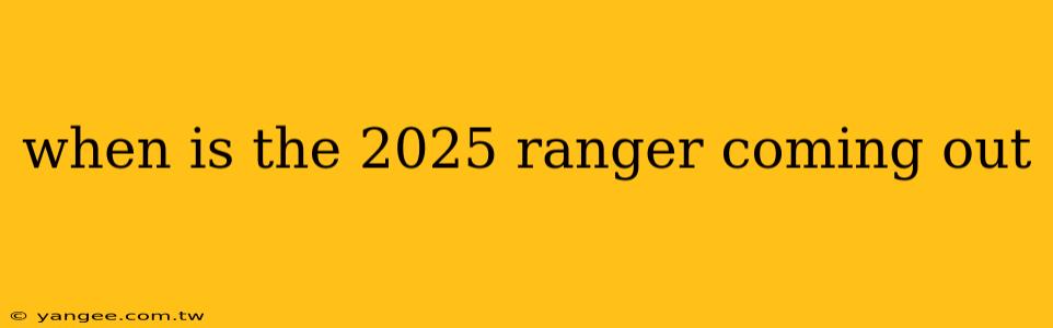 when is the 2025 ranger coming out