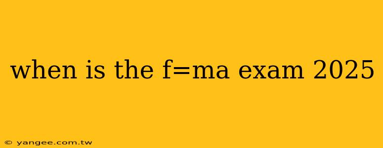 when is the f=ma exam 2025