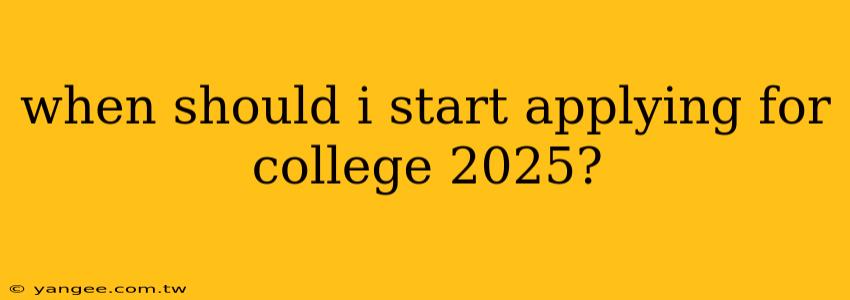 when should i start applying for college 2025?