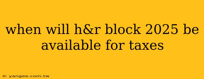 when will h&r block 2025 be available for taxes