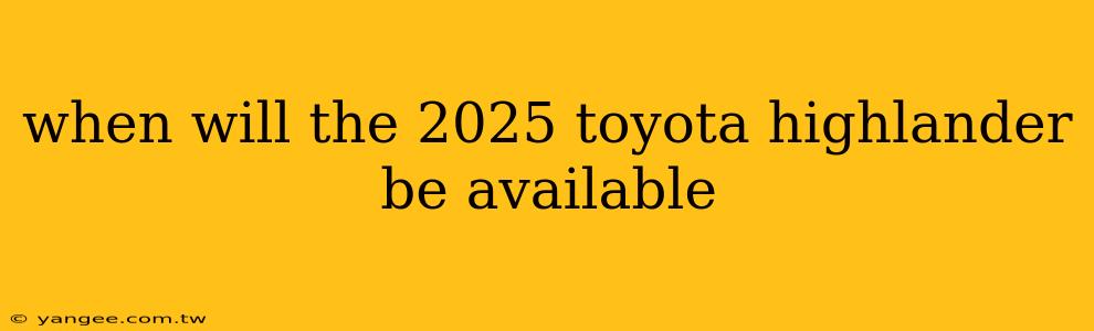 when will the 2025 toyota highlander be available