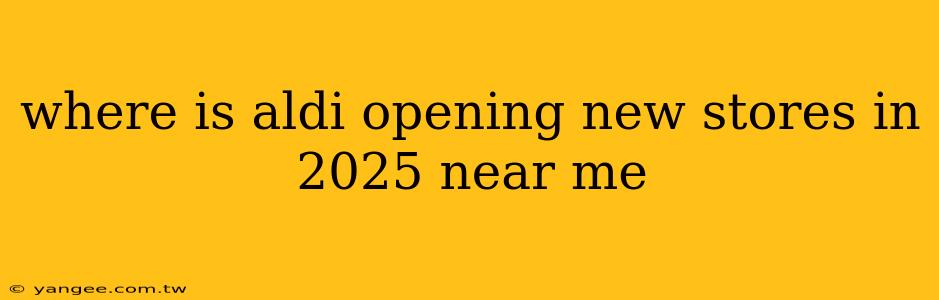 where is aldi opening new stores in 2025 near me