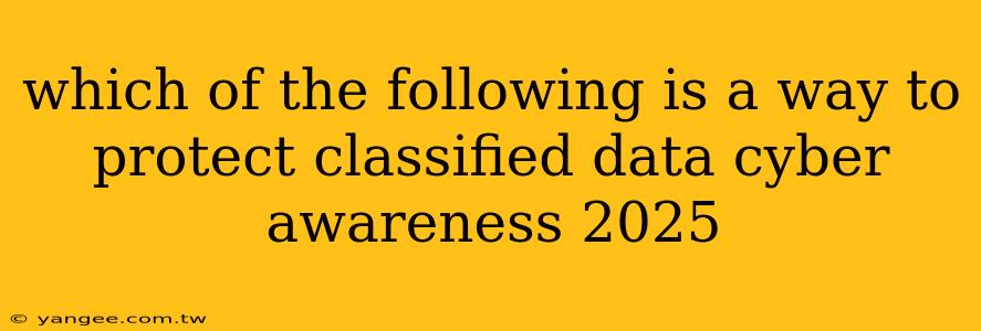 which of the following is a way to protect classified data cyber awareness 2025