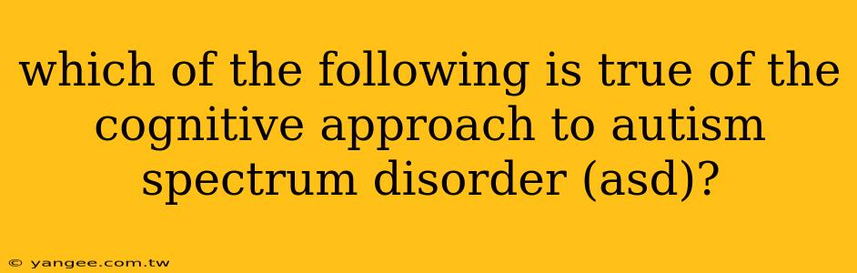 which of the following is true of the cognitive approach to autism spectrum disorder (asd)?