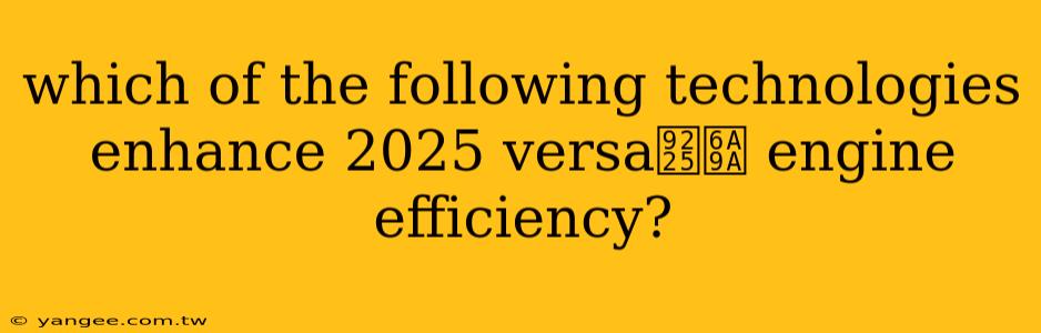 which of the following technologies enhance 2025 versa鈥檚 engine efficiency?