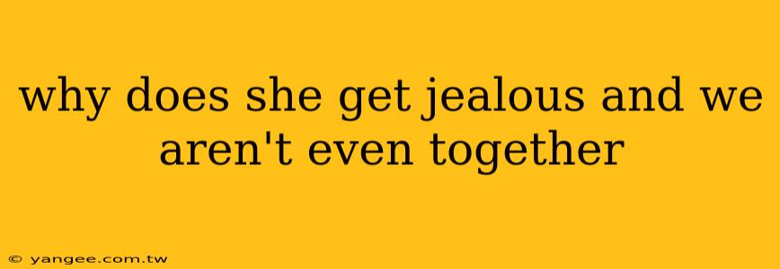 why does she get jealous and we aren't even together