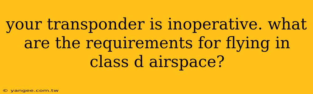 your transponder is inoperative. what are the requirements for flying in class d airspace?